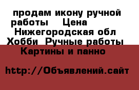 продам икону ручной работы  › Цена ­ 7 500 - Нижегородская обл. Хобби. Ручные работы » Картины и панно   